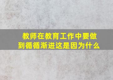 教师在教育工作中要做到循循渐进这是因为什么