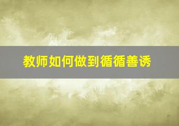 教师如何做到循循善诱