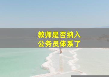 教师是否纳入公务员体系了