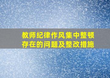 教师纪律作风集中整顿存在的问题及整改措施