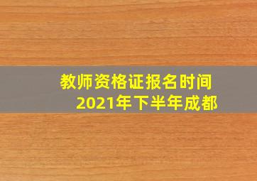 教师资格证报名时间2021年下半年成都