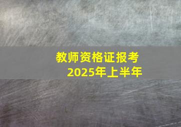 教师资格证报考2025年上半年