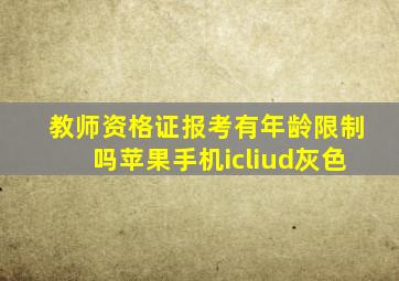 教师资格证报考有年龄限制吗苹果手机icliud灰色