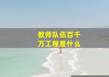 教师队伍百千万工程是什么