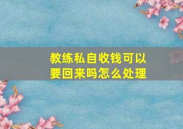 教练私自收钱可以要回来吗怎么处理