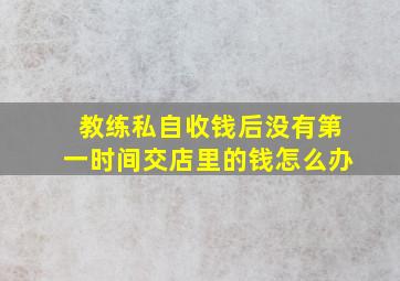 教练私自收钱后没有第一时间交店里的钱怎么办