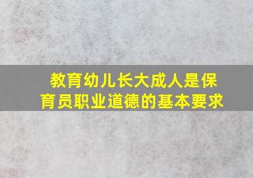 教育幼儿长大成人是保育员职业道德的基本要求