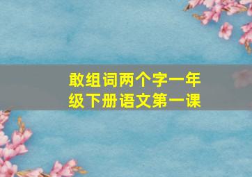 敢组词两个字一年级下册语文第一课