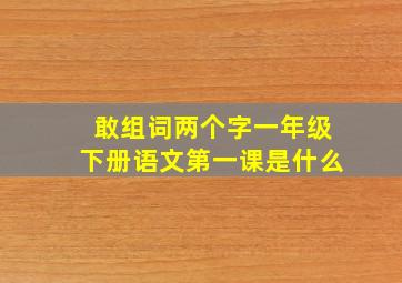 敢组词两个字一年级下册语文第一课是什么