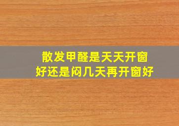 散发甲醛是天天开窗好还是闷几天再开窗好