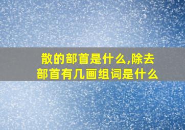 散的部首是什么,除去部首有几画组词是什么