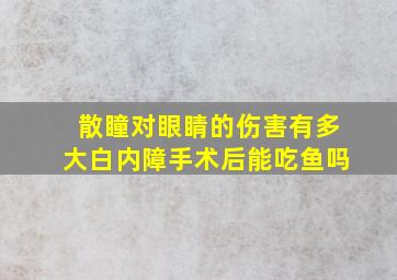 散瞳对眼睛的伤害有多大白内障手术后能吃鱼吗