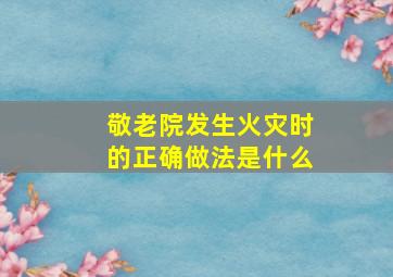 敬老院发生火灾时的正确做法是什么