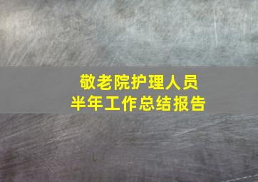 敬老院护理人员半年工作总结报告