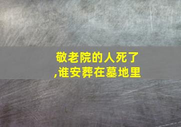 敬老院的人死了,谁安葬在墓地里