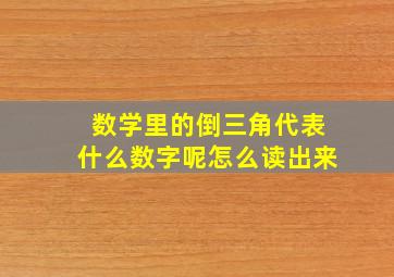 数学里的倒三角代表什么数字呢怎么读出来