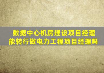 数据中心机房建设项目经理能转行做电力工程项目经理吗