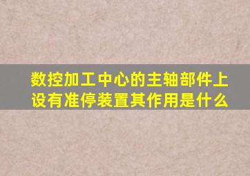 数控加工中心的主轴部件上设有准停装置其作用是什么