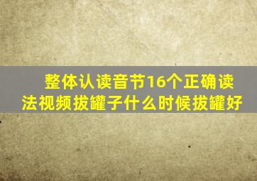 整体认读音节16个正确读法视频拔罐子什么时候拔罐好