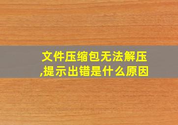 文件压缩包无法解压,提示出错是什么原因