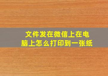 文件发在微信上在电脑上怎么打印到一张纸