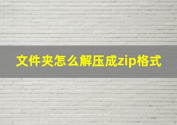 文件夹怎么解压成zip格式