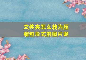 文件夹怎么转为压缩包形式的图片呢