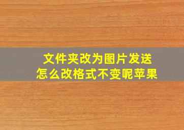 文件夹改为图片发送怎么改格式不变呢苹果