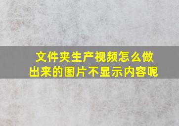 文件夹生产视频怎么做出来的图片不显示内容呢