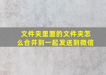 文件夹里面的文件夹怎么合并到一起发送到微信