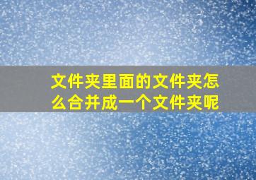 文件夹里面的文件夹怎么合并成一个文件夹呢