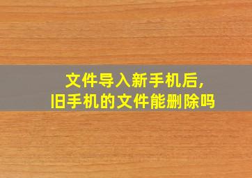 文件导入新手机后,旧手机的文件能删除吗