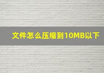 文件怎么压缩到10MB以下