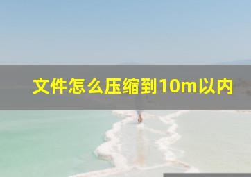 文件怎么压缩到10m以内