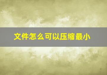 文件怎么可以压缩最小