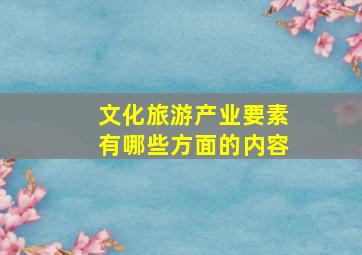 文化旅游产业要素有哪些方面的内容