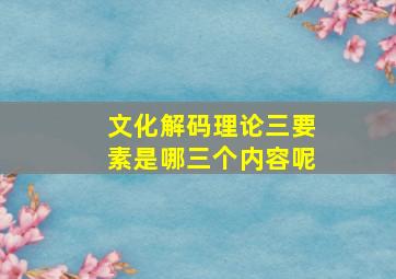 文化解码理论三要素是哪三个内容呢