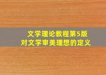 文学理论教程第5版对文学审美理想的定义