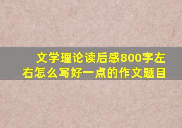 文学理论读后感800字左右怎么写好一点的作文题目