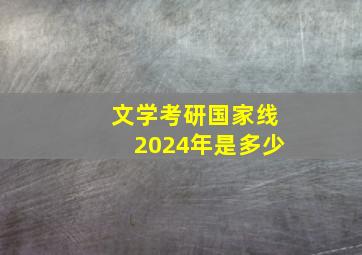 文学考研国家线2024年是多少