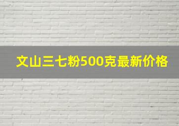 文山三七粉500克最新价格