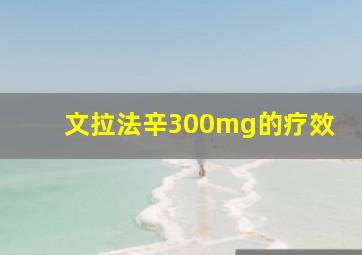 文拉法辛300mg的疗效