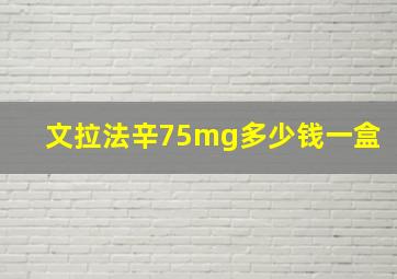 文拉法辛75mg多少钱一盒