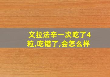 文拉法辛一次吃了4粒,吃错了,会怎么样