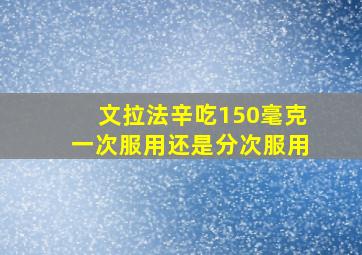 文拉法辛吃150毫克一次服用还是分次服用