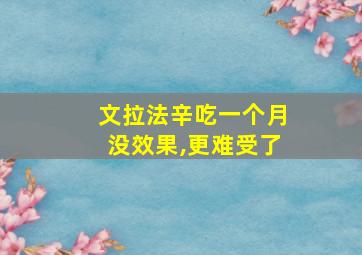 文拉法辛吃一个月没效果,更难受了