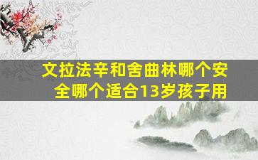 文拉法辛和舍曲林哪个安全哪个适合13岁孩子用