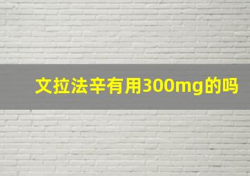 文拉法辛有用300mg的吗