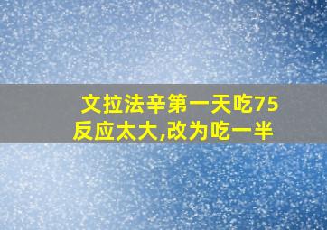 文拉法辛第一天吃75反应太大,改为吃一半