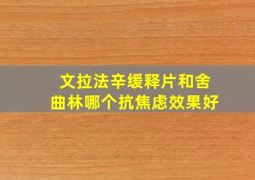 文拉法辛缓释片和舍曲林哪个抗焦虑效果好